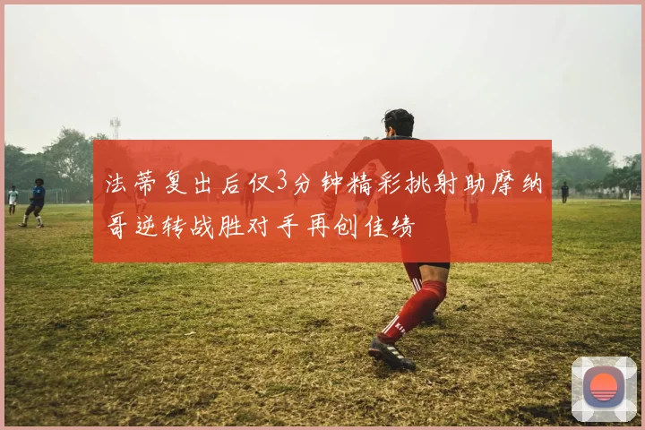 法蒂复出后仅3分钟精彩挑射助摩纳哥逆转战胜对手再创佳绩