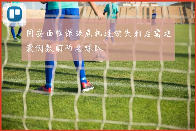 国安面临保级危机连续失利后需逆袭倒数前两名球队