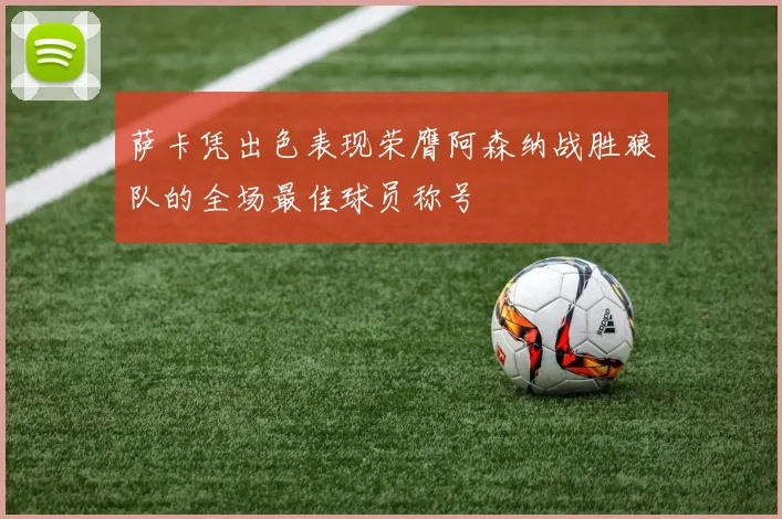 萨卡凭出色表现荣膺阿森纳战胜狼队的全场最佳球员称号
