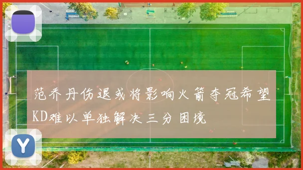 范乔丹伤退或将影响火箭夺冠希望KD难以单独解决三分困境