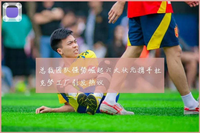 总裁团队强势崛起六大状元携手杜克梦工厂引发热议