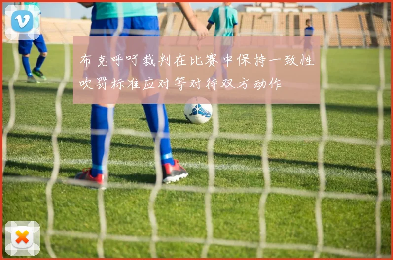 布克呼吁裁判在比赛中保持一致性吹罚标准应对等对待双方动作