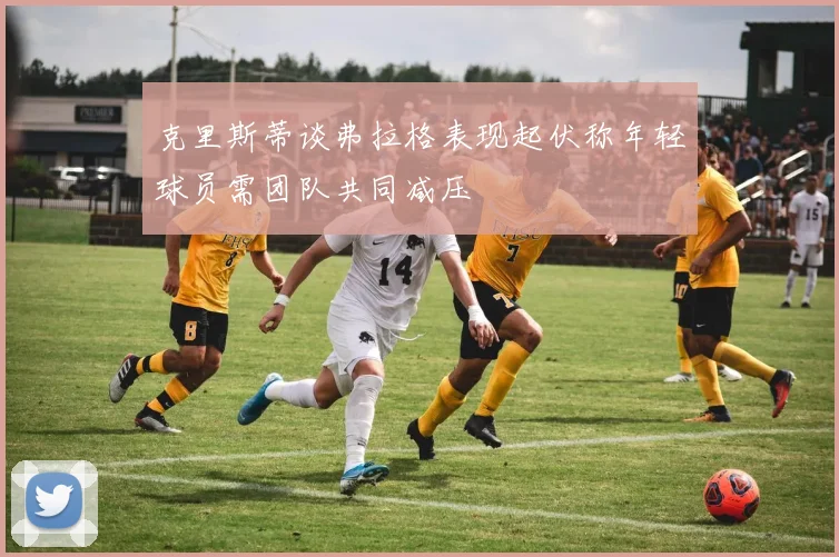 克里斯蒂谈弗拉格表现起伏称年轻球员需团队共同减压