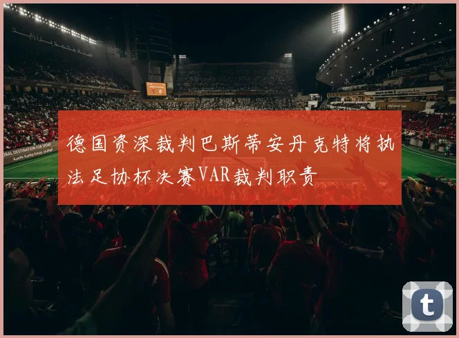 德国资深裁判巴斯蒂安丹克特将执法足协杯决赛VAR裁判职责