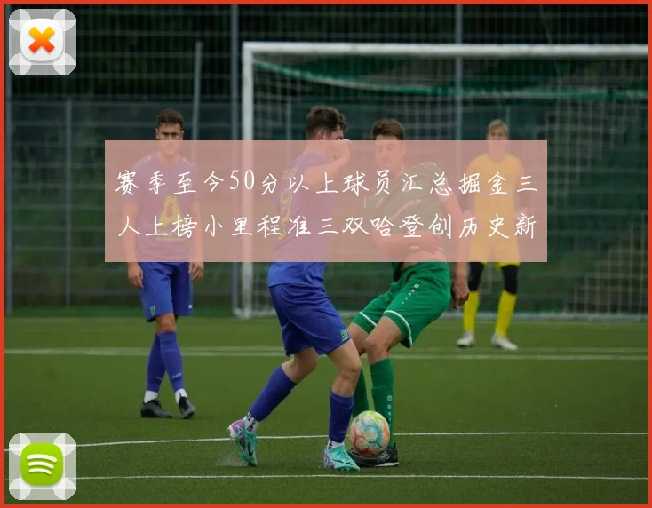 赛季至今50分以上球员汇总掘金三人上榜小里程准三双哈登创历史新高