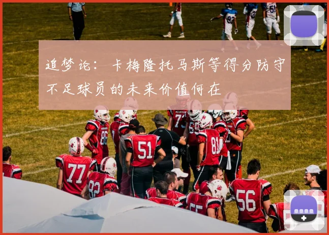 追梦论：卡梅隆托马斯等得分防守不足球员的未来价值何在