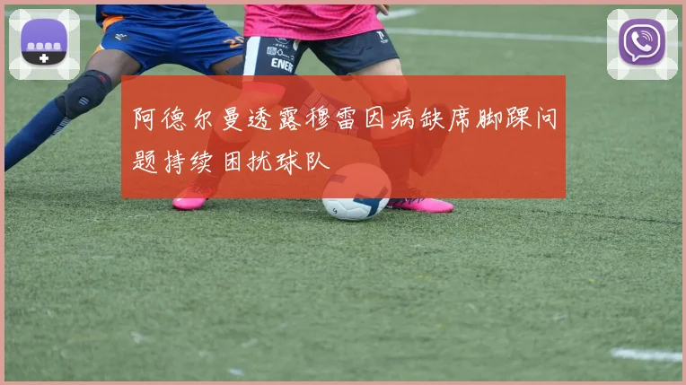 阿德尔曼透露穆雷因病缺席脚踝问题持续困扰球队