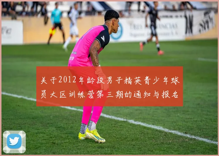关于2012年龄段男子精英青少年球员大区训练营第三期的通知与报名事项