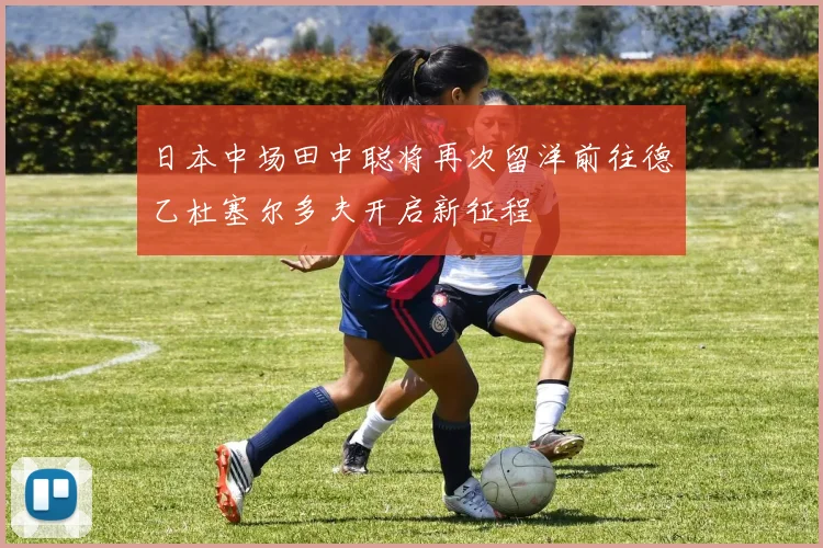 日本中场田中聪将再次留洋前往德乙杜塞尔多夫开启新征程
