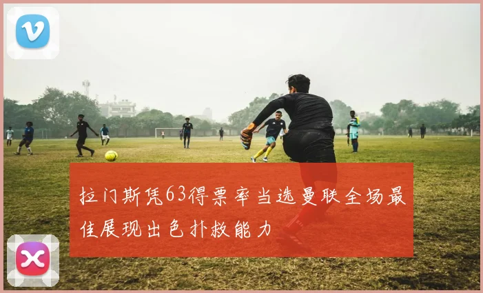 拉门斯凭63得票率当选曼联全场最佳展现出色扑救能力