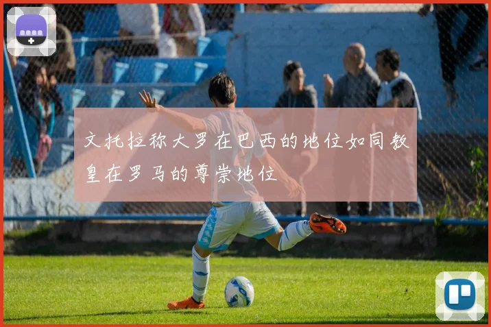 文托拉称大罗在巴西的地位如同教皇在罗马的尊崇地位