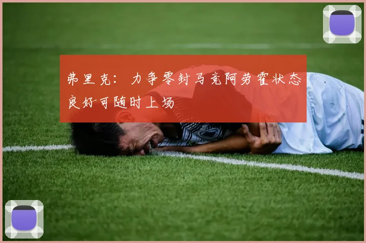 弗里克：力争零封马竞阿劳霍状态良好可随时上场