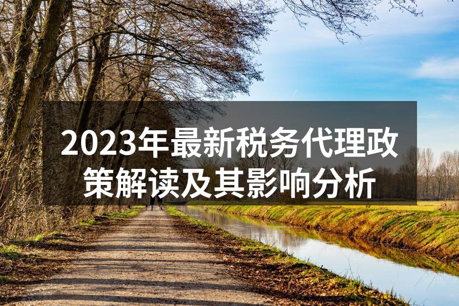 2023年最新税务代理政策解读及其影响分析